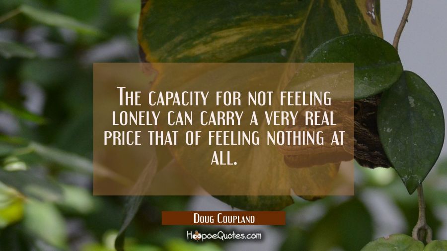 The capacity for not feeling lonely can carry a very real price that of feeling nothing at all. Doug Coupland Quotes