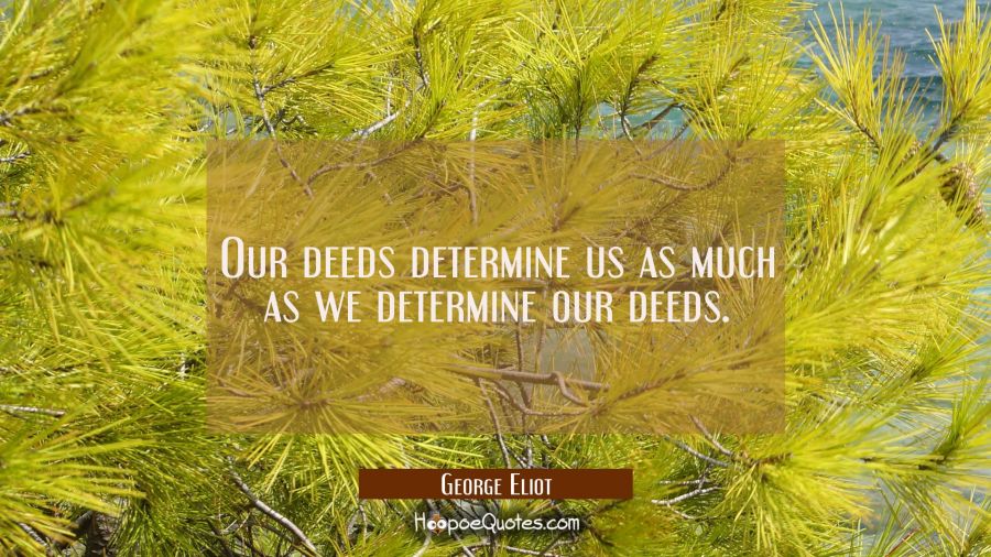 Our deeds determine us as much as we determine our deeds. George Eliot Quotes