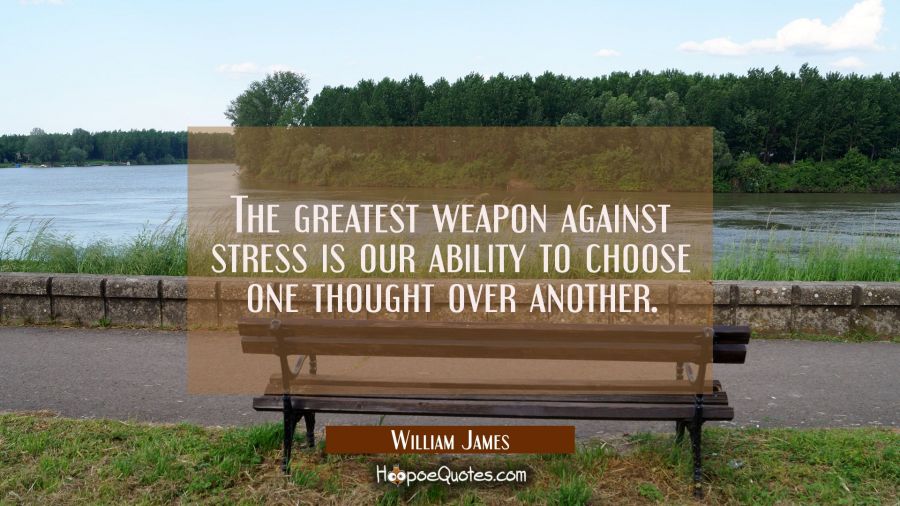 The greatest weapon against stress is our ability to choose one thought over another. William James Quotes