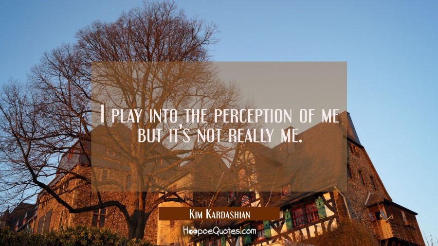 I play into the perception of me but it's not really me. Kim Kardashian Quotes