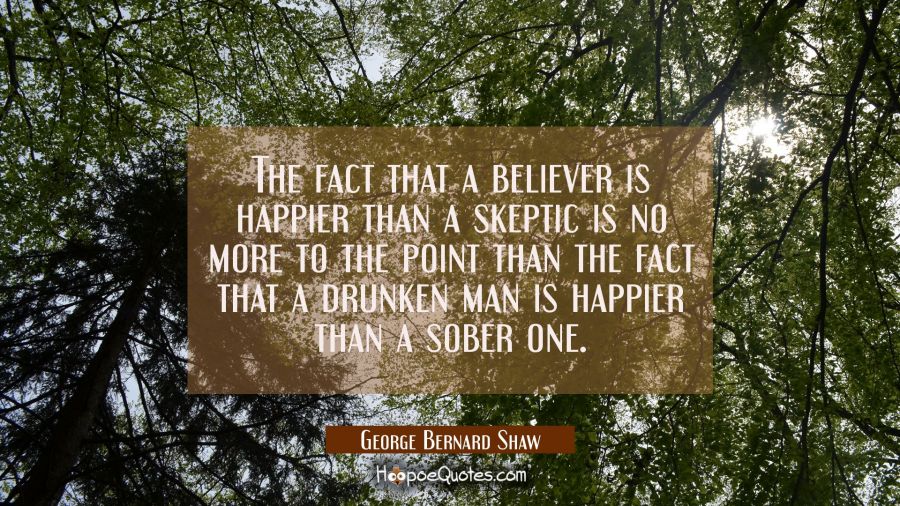 The fact that a believer is happier than a skeptic is no more to the point than the fact that a dru George Bernard Shaw Quotes