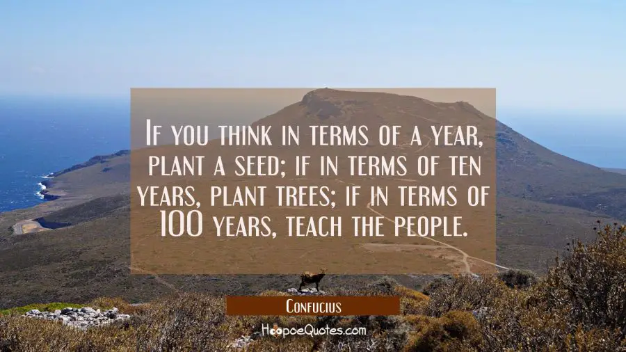 If you think in terms of a year plant a seed, if in terms of ten years plant trees, if in terms of Confucius Quotes