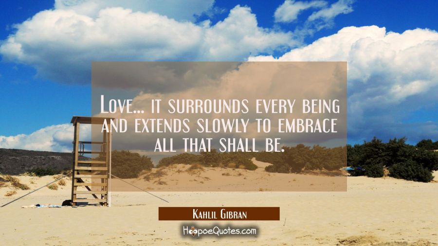 Love... it surrounds every being and extends slowly to embrace all that shall be. Kahlil Gibran Quotes