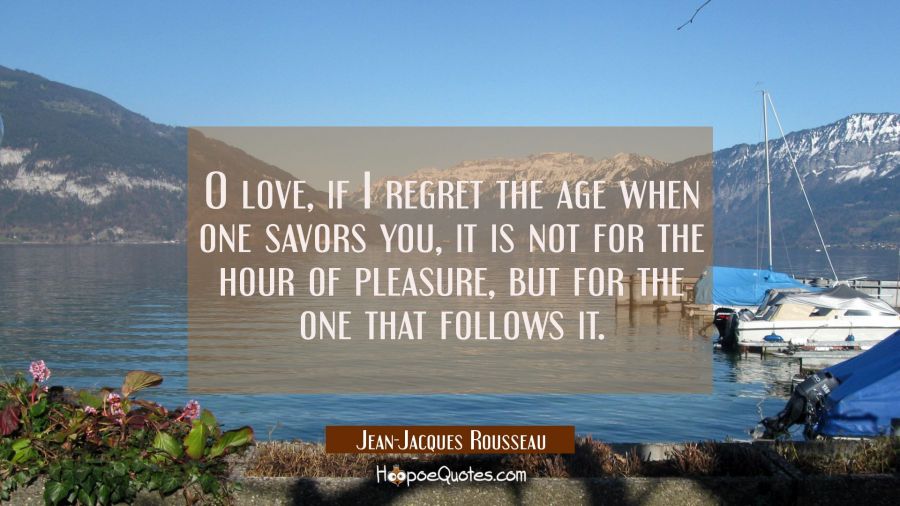 O love if I regret the age when one savors you it is not for the hour of pleasure but for the one t Jean-Jacques Rousseau Quotes
