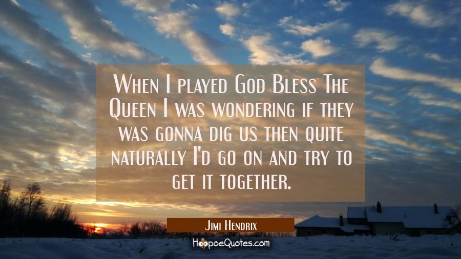 When I played God Bless The Queen I was wondering if they was gonna dig us then quite naturally I'd Jimi Hendrix Quotes
