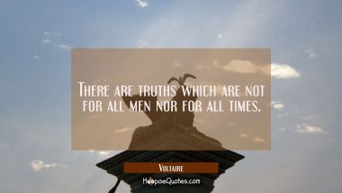 There are truths which are not for all men nor for all times. Voltaire Quotes