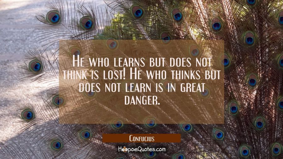He who learns but does not think is lost! He who thinks but does not learn is in great danger. Confucius Quotes