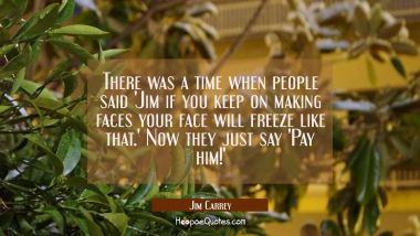 There was a time when people said &#039;Jim if you keep on making faces your face will freeze like that. Jim Carrey Quotes