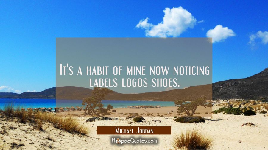 It's a habit of mine now noticing labels logos shoes. Michael Jordan Quotes