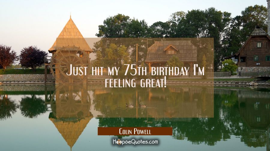 Just hit my 75th birthday I'm feeling great! Colin Powell Quotes