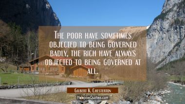 The poor have sometimes objected to being governed badly, the rich have always objected to being go Gilbert K. Chesterton Quotes