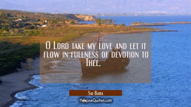 O Lord take my love and let it flow in fullness of devotion to Thee.   Sai Baba Quotes