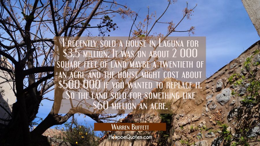 I recently sold a house in Laguna for $3.5 million. It was on about 2 000 square feet of land maybe Warren Buffett Quotes