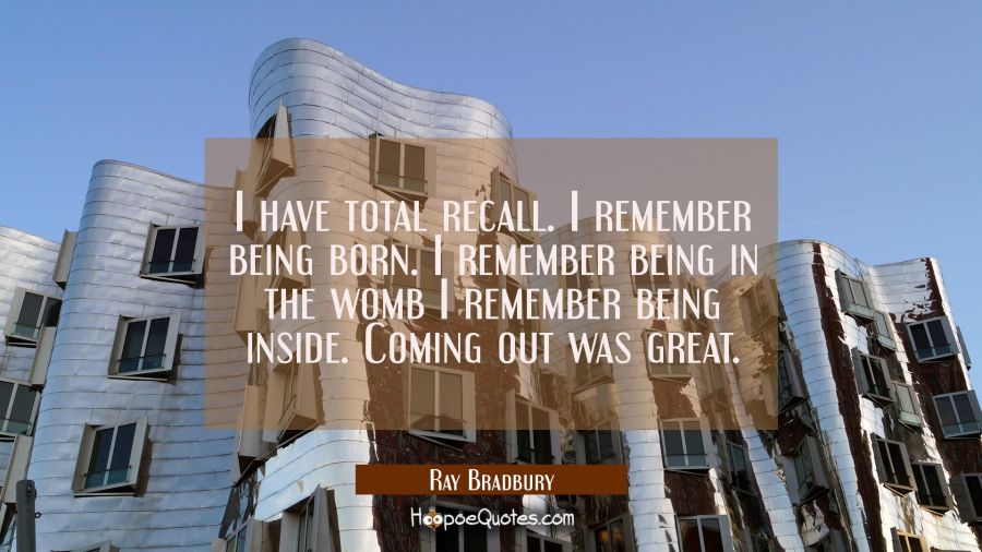 I have total recall. I remember being born. I remember being in the womb I remember being inside. C Ray Bradbury Quotes