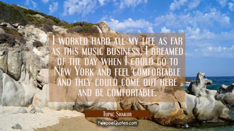 I worked hard all my life as far as this music business. I dreamed of the day when I could go to Ne Tupac Shakur Quotes