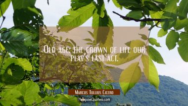Old age: the crown of life our play&#039;s last act. Marcus Tullius Cicero Quotes