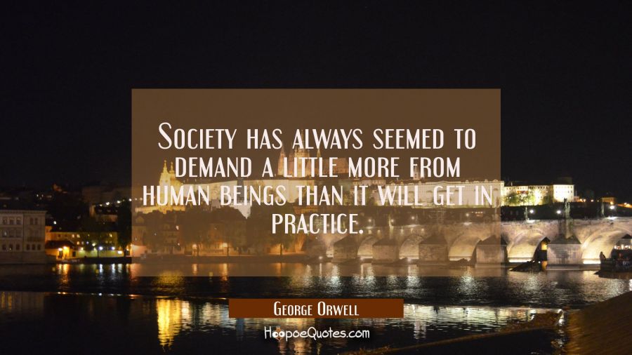 Society has always seemed to demand a little more from human beings than it will get in practice. George Orwell Quotes