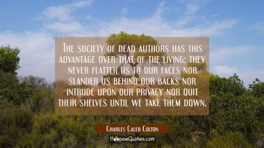 The society of dead authors has this advantage over that of the living: they never flatter us to ou