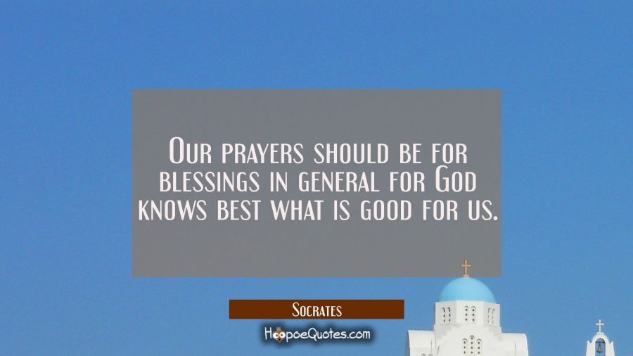 Our prayers should be for blessings in general for God knows best what is good for us. Socrates Quotes