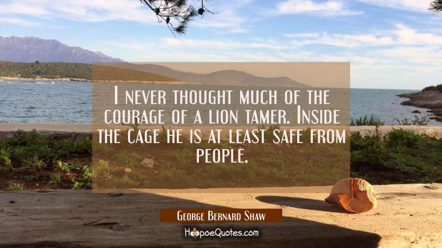 I never thought much of the courage of a lion tamer. Inside the cage he is at least safe from peopl George Bernard Shaw Quotes