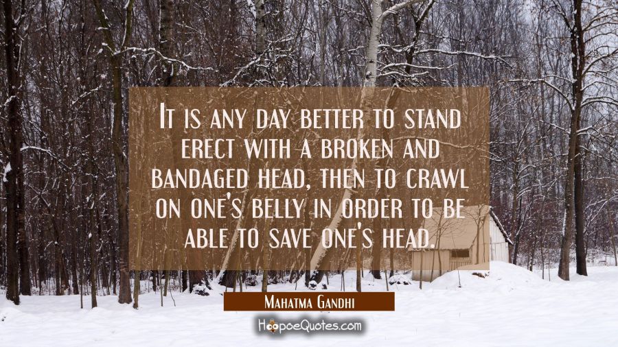 It is any day better to stand erect with a broken and bandaged head then to crawl on one's belly in Mahatma Gandhi Quotes