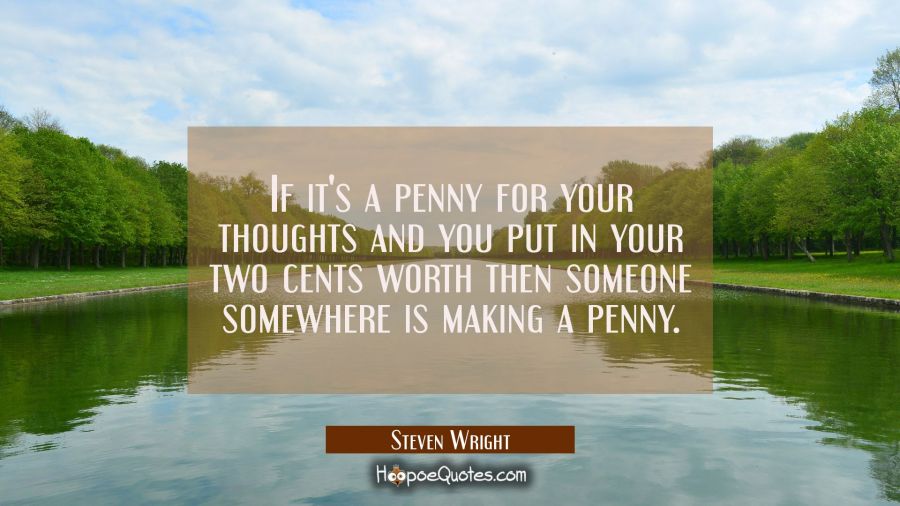 If it's a penny for your thoughts and you put in your two cents worth then someone somewhere is mak Steven Wright Quotes