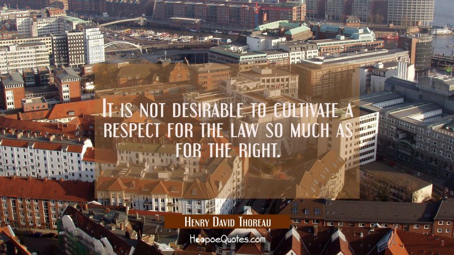 It is not desirable to cultivate a respect for the law so much as for the right. Henry David Thoreau Quotes