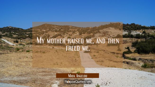 My mother raised me, and then freed me.
