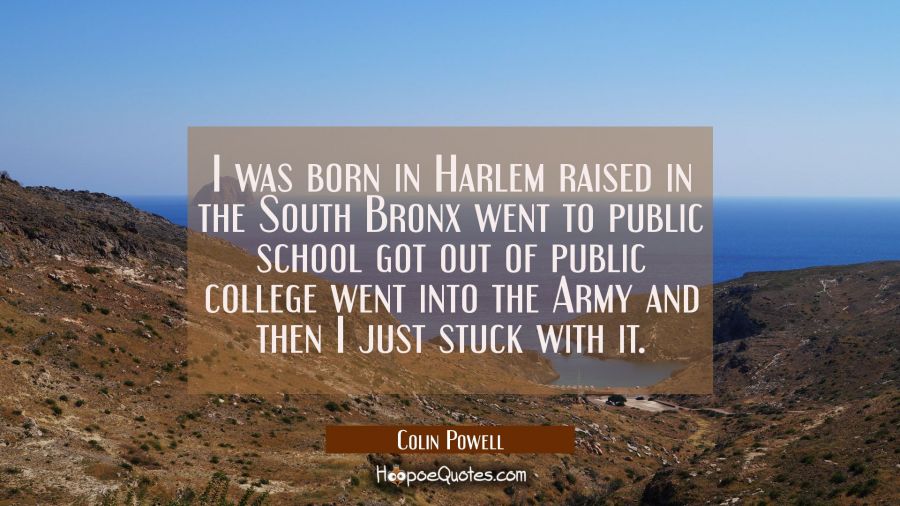 I was born in Harlem raised in the South Bronx went to public school got out of public college went Colin Powell Quotes