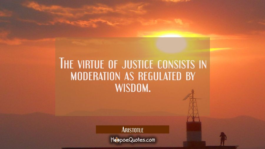 The virtue of justice consists in moderation as regulated by wisdom. Aristotle Quotes