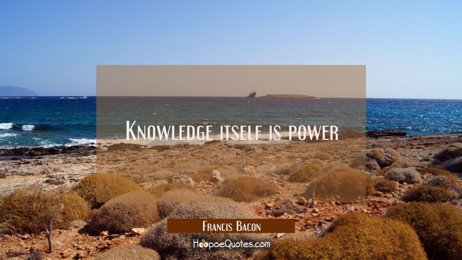 Knowledge itself is power Francis Bacon Quotes