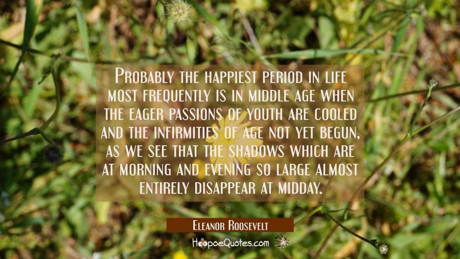 Probably the happiest period in life most frequently is in middle age when the eager passions of yo Eleanor Roosevelt Quotes