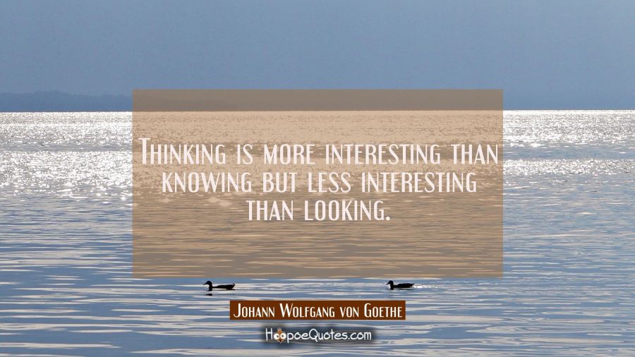 Thinking is more interesting than knowing but less interesting than looking. Johann Wolfgang von Goethe Quotes