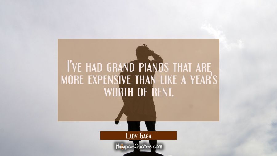 I've had grand pianos that are more expensive than like a year's worth of rent. Lady Gaga Quotes