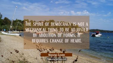 The spirit of democracy is not a mechanical thing to be adjusted by abolition of forms. It requires Mahatma Gandhi Quotes