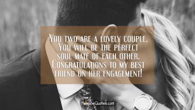 You two are a lovely couple. You will be the perfect soul mate of each other. Congratulations to my best friend on her engagement! Engagement Quotes