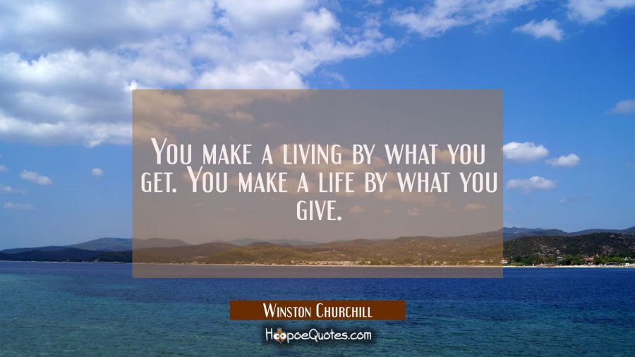 You make a living by what you get. You make a life by what you give. Winston Churchill Quotes
