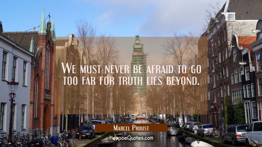We must never be afraid to go too far for truth lies beyond. Marcel Proust Quotes