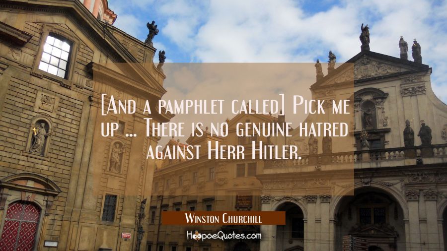 [And a pamphlet called] Pick me up ... There is no genuine hatred against Herr Hitler. Winston Churchill Quotes