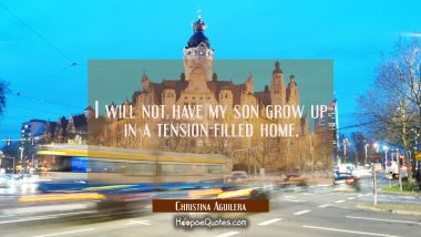 I will not have my son grow up in a tension-filled home. Christina Aguilera Quotes
