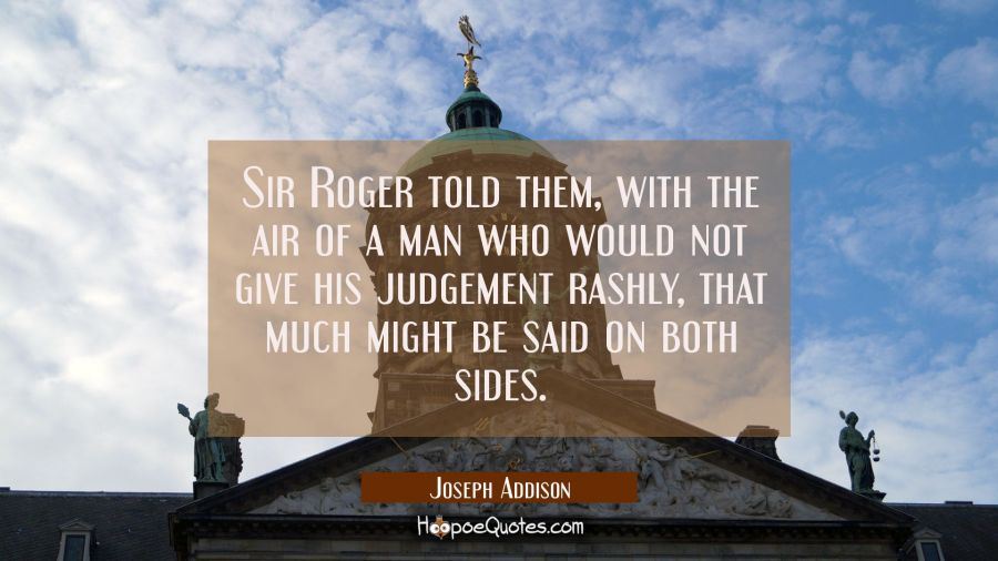 Sir Roger told them with the air of a man who would not give his judgement rashly that much might b Joseph Addison Quotes