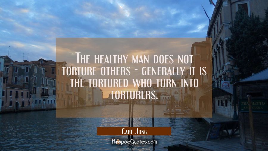 The healthy man does not torture others - generally it is the tortured who turn into torturers. Carl Jung Quotes