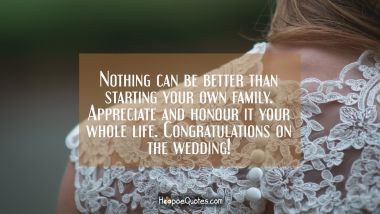 Nothing can be better than starting your own family. Appreciate and honour it your whole life. Congratulations on the wedding! Wedding Quotes