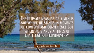 The ultimate measure of a man is not where he stands in moments of comfort and convenience but wher