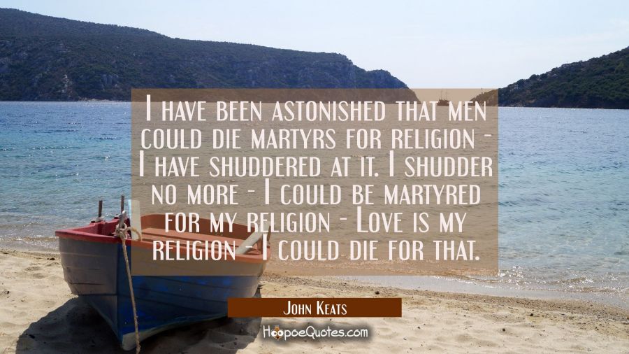 I have been astonished that men could die martyrs for religion - I have shuddered at it. I shudder  John Keats Quotes
