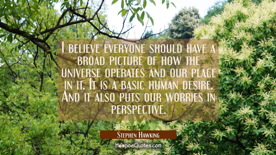 I believe everyone should have a broad picture of how the universe operates and our place in it. It Stephen Hawking Quotes