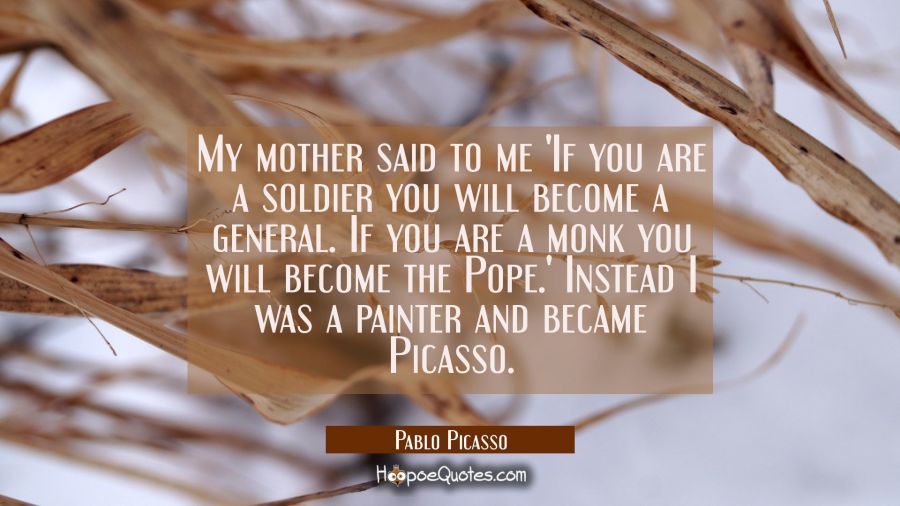 My mother said to me 'If you are a soldier you will become a general. If you are a monk you will be Pablo Picasso Quotes