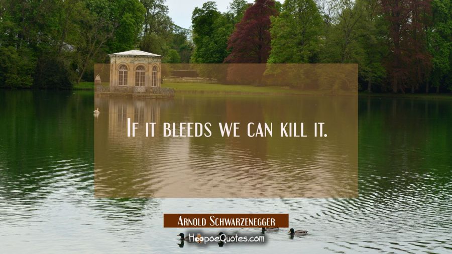 If it bleeds we can kill it. Arnold Schwarzenegger Quotes