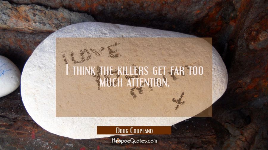 I think the killers get far too much attention. Doug Coupland Quotes