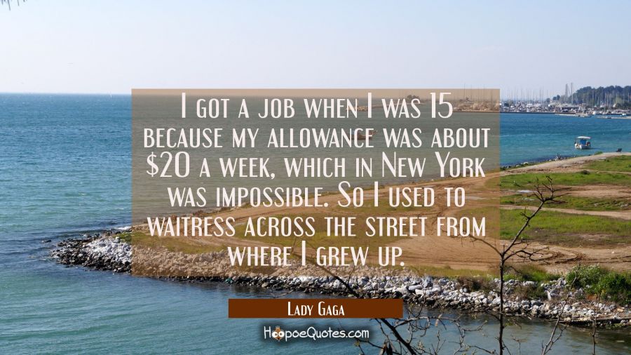I got a job when I was 15 because my allowance was about $20 a week which in New York was impossibl Lady Gaga Quotes